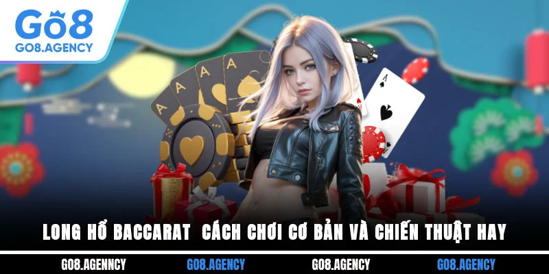 Long Hổ Baccarat - Cách Chơi Cơ Bản Và Chiến Thuật Hay